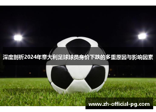 深度剖析2024年意大利足球球员身价下跌的多重原因与影响因素