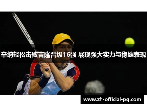 辛纳轻松击败吉隆晋级16强 展现强大实力与稳健表现