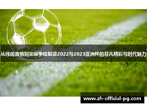从绿茵激情到荣耀争锋解读2022与2023亚洲杯的非凡精彩与时代魅力 从绿茵激情到荣耀争锋解读2022与2023亚洲杯的非凡精彩与时代魅力