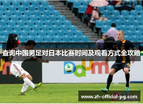 查询中国男足对日本比赛时间及观看方式全攻略