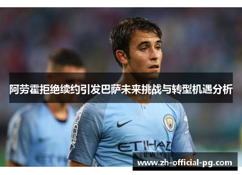 阿劳霍拒绝续约引发巴萨未来挑战与转型机遇分析