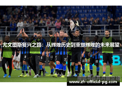 尤文图斯复兴之路：从辉煌历史到重塑辉煌的未来展望