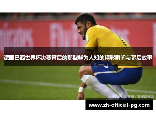 德国巴西世界杯决赛背后的那些鲜为人知的精彩瞬间与幕后故事