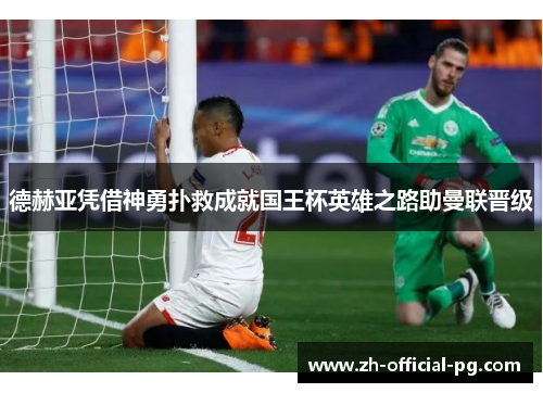 德赫亚凭借神勇扑救成就国王杯英雄之路助曼联晋级 德赫亚凭借神勇扑救成就国王杯英雄之路助曼联晋级