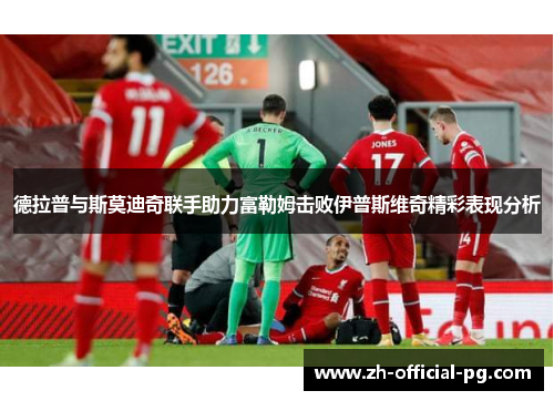 德拉普与斯莫迪奇联手助力富勒姆击败伊普斯维奇精彩表现分析 德拉普与斯莫迪奇联手助力富勒姆击败伊普斯维奇精彩表现分析