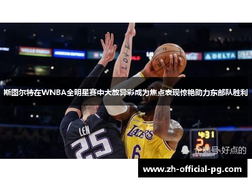 斯图尔特在WNBA全明星赛中大放异彩成为焦点表现惊艳助力东部队胜利