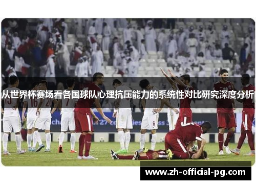 从世界杯赛场看各国球队心理抗压能力的系统性对比研究深度分析