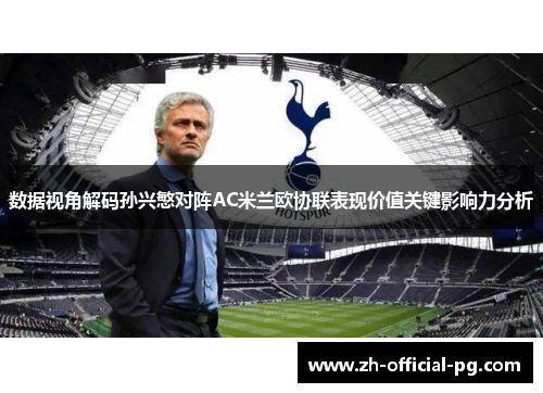 数据视角解码孙兴慜对阵AC米兰欧协联表现价值关键影响力分析