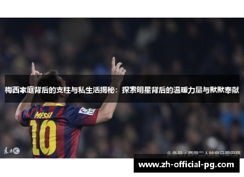 梅西家庭背后的支柱与私生活揭秘：探索明星背后的温暖力量与默默奉献