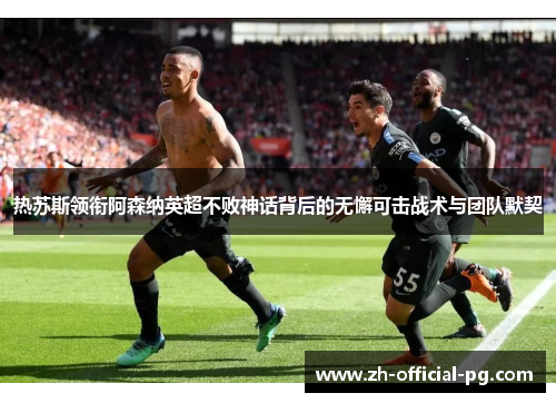 热苏斯领衔阿森纳英超不败神话背后的无懈可击战术与团队默契