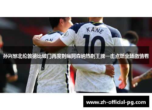 孙兴慜北伦敦德比破门再度刺痛阿森纳热刺王牌一击点燃全场激情看