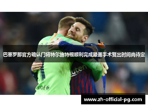 巴塞罗那官方确认门将特尔施特根顺利完成膝盖手术复出时间尚待定