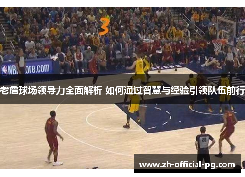 老詹球场领导力全面解析 如何通过智慧与经验引领队伍前行