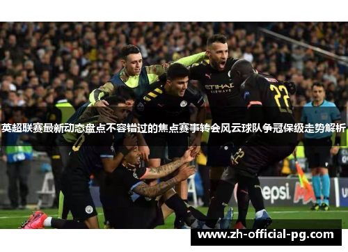 英超联赛最新动态盘点不容错过的焦点赛事转会风云球队争冠保级走势解析