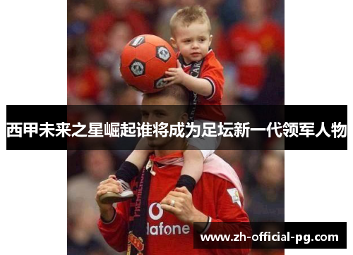 西甲未来之星崛起谁将成为足坛新一代领军人物