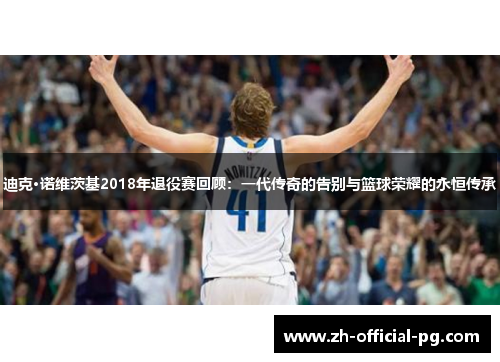 迪克·诺维茨基2018年退役赛回顾：一代传奇的告别与篮球荣耀的永恒传承
