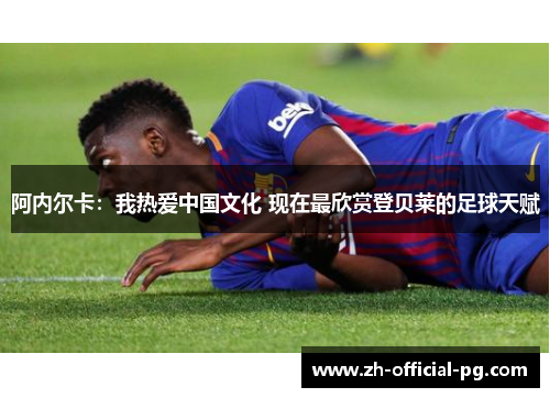 阿内尔卡：我热爱中国文化 现在最欣赏登贝莱的足球天赋