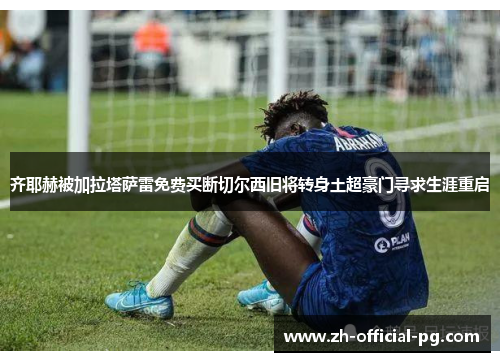 齐耶赫被加拉塔萨雷免费买断切尔西旧将转身土超豪门寻求生涯重启