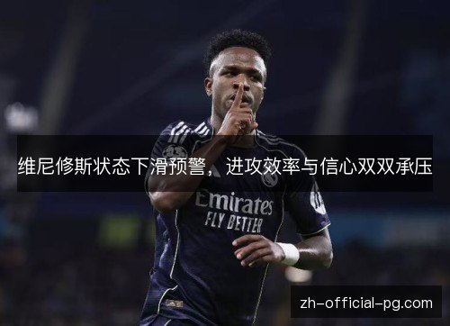 维尼修斯状态下滑预警,进攻效率与信心双双承压 维尼修斯状态下滑预警,进攻效率与信心双双承压